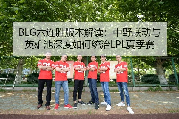 BLG六连胜版本解读：中野联动与英雄池深度如何统治LPL夏季赛