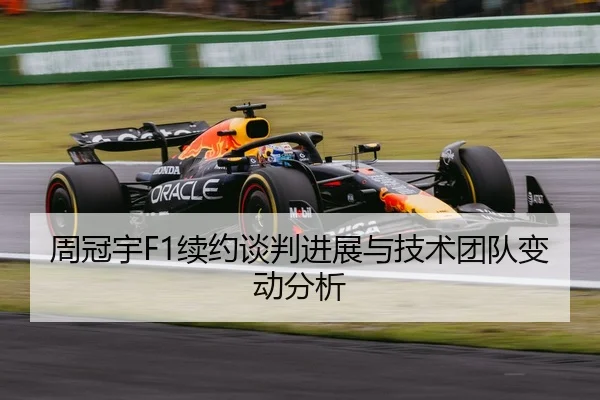 周冠宇F1续约谈判进展与技术团队变动分析