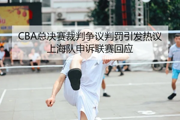 CBA总决赛裁判争议判罚引发热议 上海队申诉联赛回应