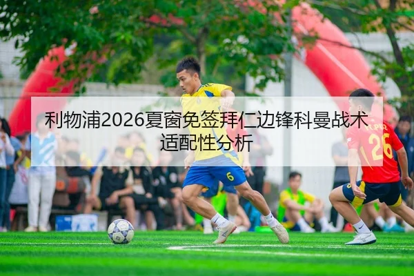 利物浦2026夏窗免签拜仁边锋科曼战术适配性分析