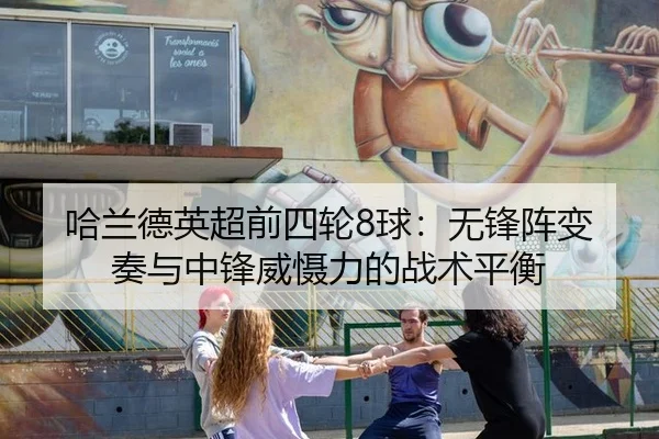 哈兰德英超前四轮8球：无锋阵变奏与中锋威慑力的战术平衡