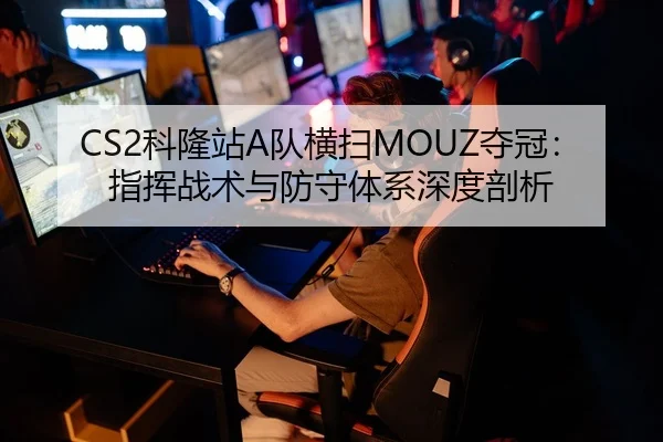 CS2科隆站A队横扫MOUZ夺冠：指挥战术与防守体系深度剖析